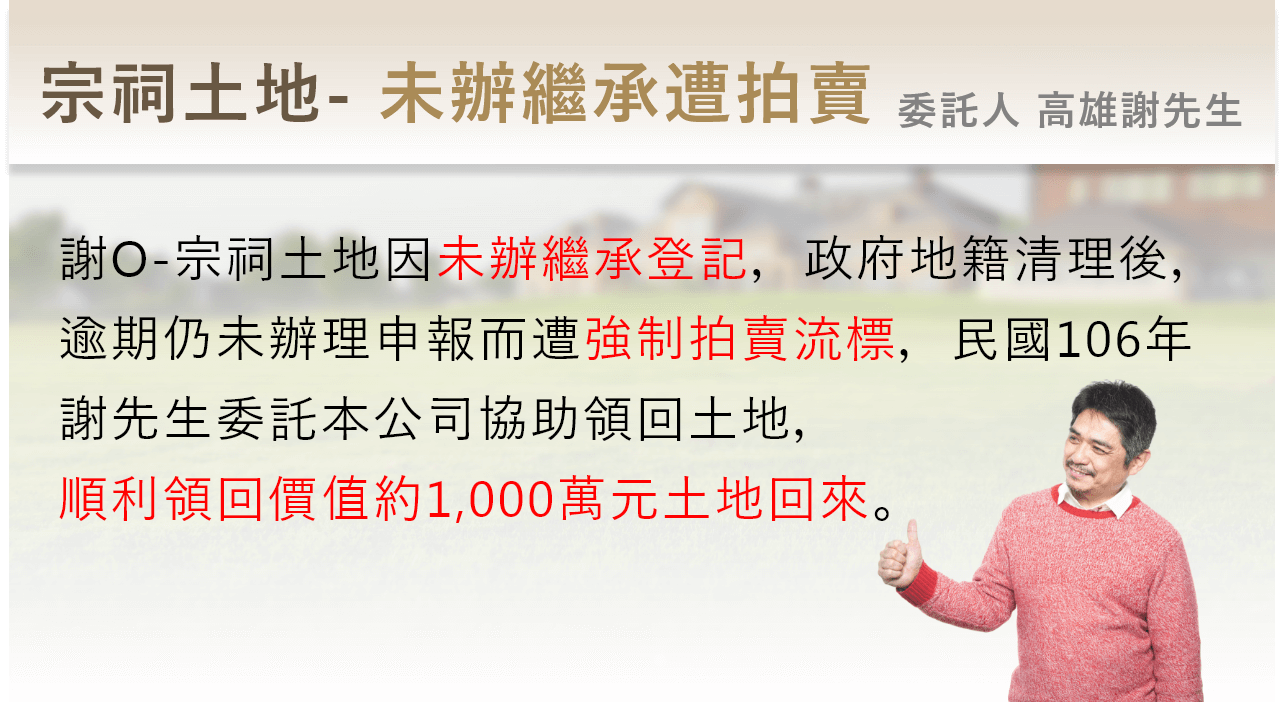高雄謝先生逾期未辦理宗祠土地繼承，而遭政府強制拍賣，本團對於106年順利協助取回1000萬土地。