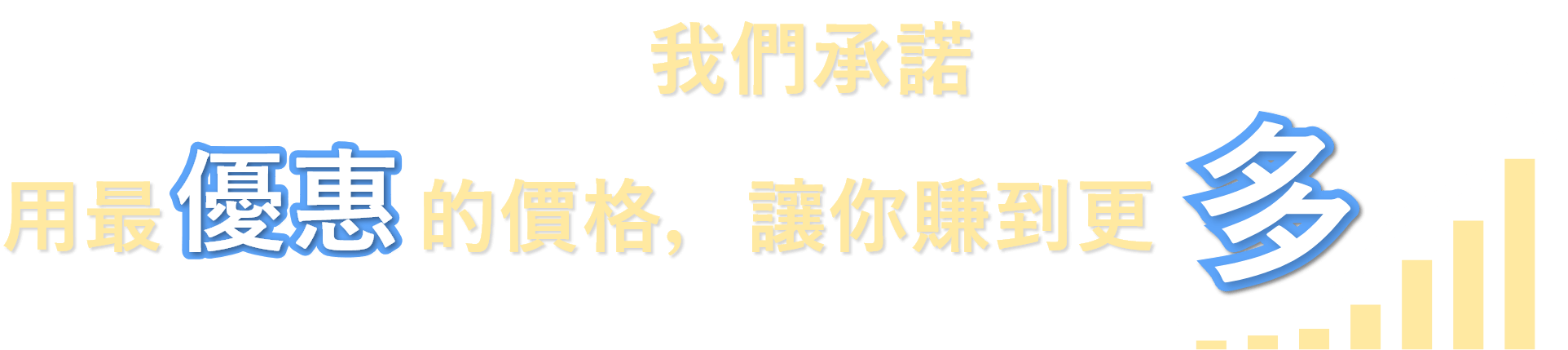 我們承諾，用最優惠的價格，讓你賺到更多！