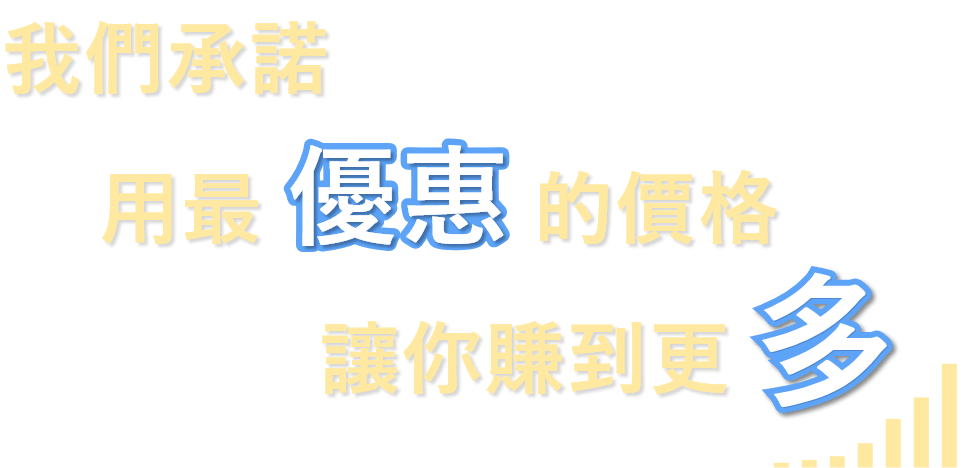 我們承諾，用最優惠的價格，讓你賺到更多！